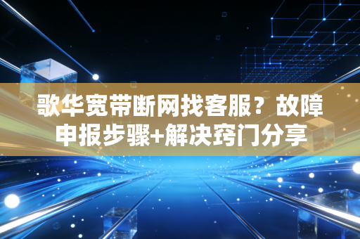 歌华宽带断网找客服？故障申报步骤+解决窍门分享