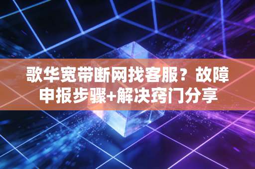 歌华宽带断网找客服？故障申报步骤+解决窍门分享