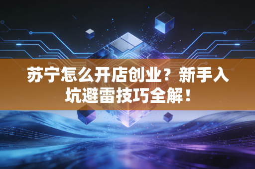 苏宁怎么开店创业？新手入坑避雷技巧全解！