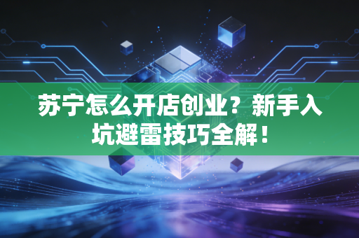 苏宁怎么开店创业？新手入坑避雷技巧全解！