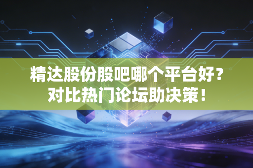 精达股份股吧哪个平台好？对比热门论坛助决策！