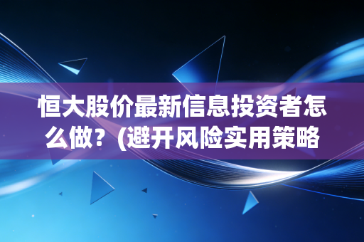 恒大股价最新信息投资者怎么做？(避开风险实用策略分享)
