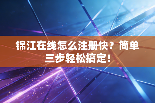 锦江在线怎么注册快?简单三步轻松搞定!