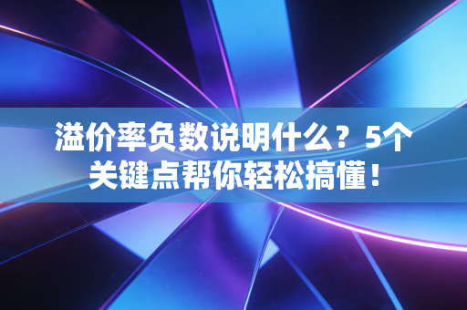溢价率负数说明什么?5个关键点帮你轻松搞懂!