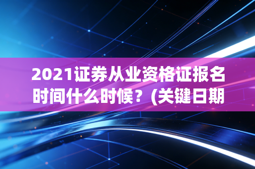 2021证券从业资格证报名时间什么时候？(关键日期快速指南)