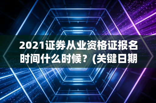 2021证券从业资格证报名时间什么时候?(关键日期快速指南)