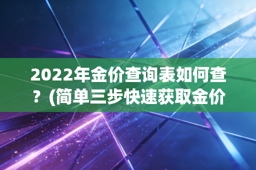 2022年金价查询表如何查？(简单三步快速获取金价)