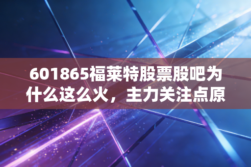 601865福莱特股票股吧为什么这么火,主力关注点原来是它!