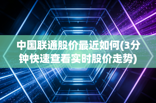 中国联通股价最近如何(3分钟快速查看实时股价走势)