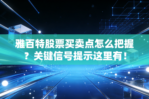 雅百特股票买卖点怎么把握?关键信号提示这里有!