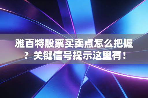 雅百特股票买卖点怎么把握?关键信号提示这里有!