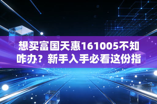 想买富国天惠161005不知咋办？新手入手必看这份指南