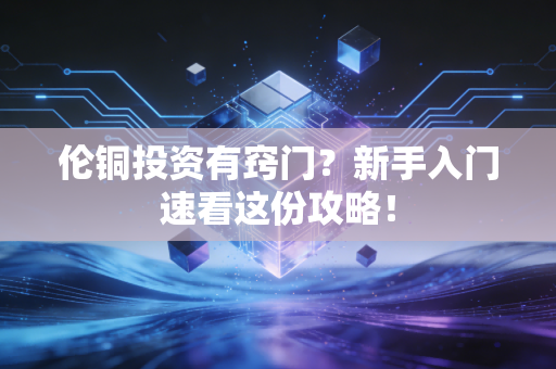 伦铜投资有窍门？新手入门速看这份攻略！