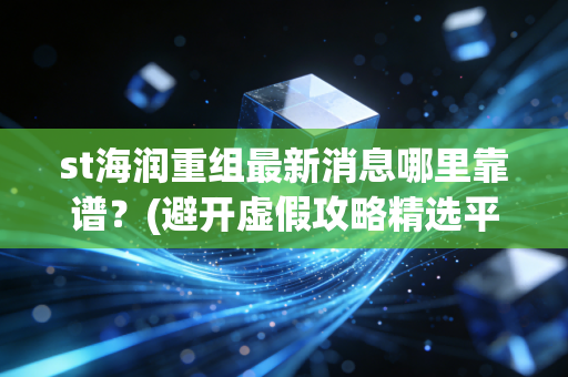 st海润重组最新消息哪里靠谱?(避开虚假攻略精选平台)