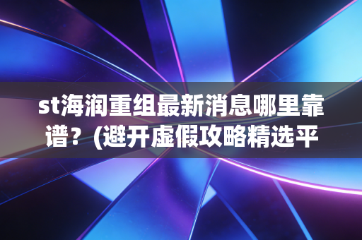 st海润重组最新消息哪里靠谱?(避开虚假攻略精选平台)