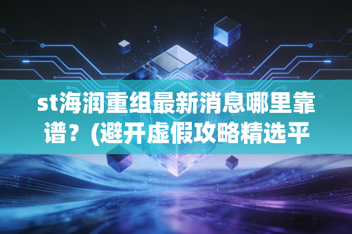 st海润重组最新消息哪里靠谱?(避开虚假攻略精选平台)
