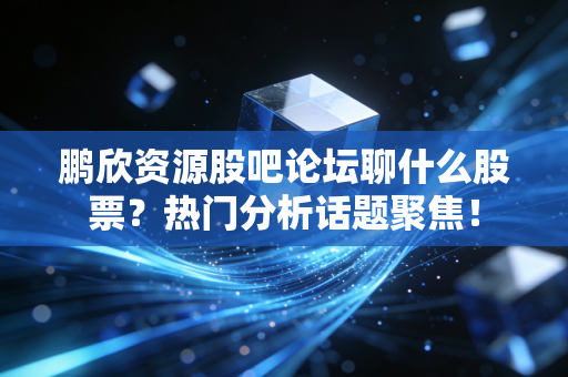 鹏欣资源股吧论坛聊什么股票？热门分析话题聚焦！
