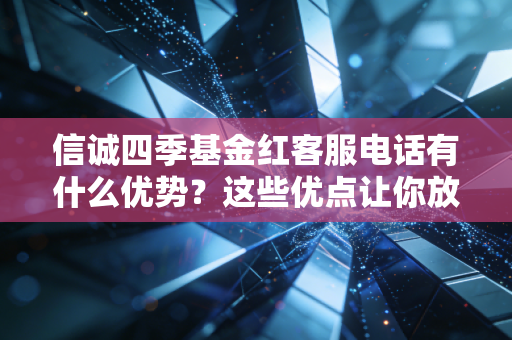 信诚四季基金红客服电话有什么优势?这些优点让你放心!