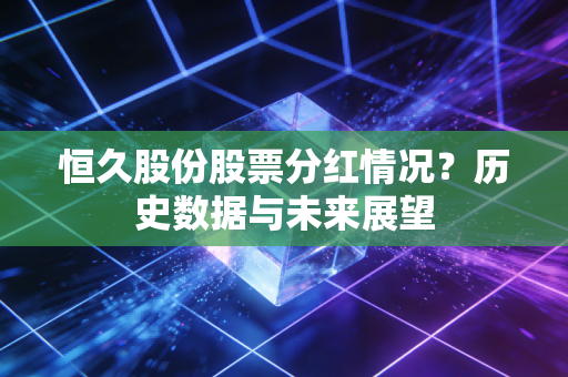 恒久股份股票分红情况？历史数据与未来展望