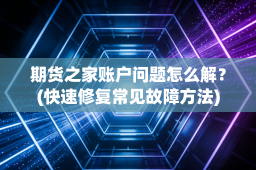 期货之家账户问题怎么解？(快速修复常见故障方法)