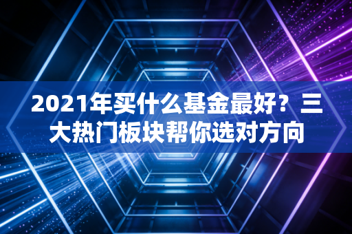 2021年买什么基金最好?三大热门板块帮你选对方向