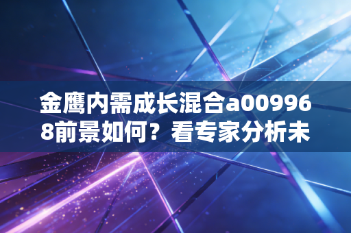 金鹰内需成长混合a009968前景如何？看专家分析未来走向！