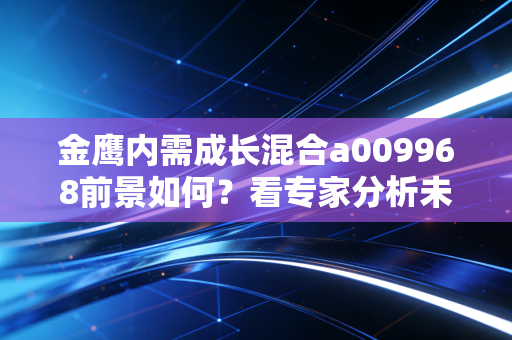 金鹰内需成长混合a009968前景如何？看专家分析未来走向！