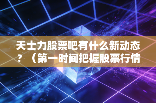 天士力股票吧有什么新动态?(第一时间把握股票行情)