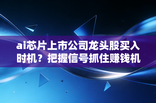 ai芯片上市公司龙头股买入时机?把握信号抓住赚钱机会!