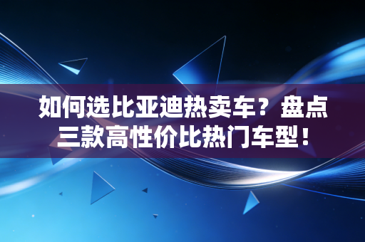 如何选比亚迪热卖车?盘点三款高性价比热门车型!