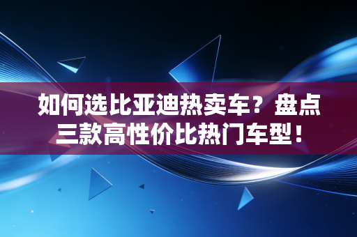 如何选比亚迪热卖车?盘点三款高性价比热门车型!