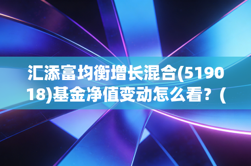 汇添富均衡增长混合(519018)基金净值变动怎么看？(简单方法掌握市场动态)