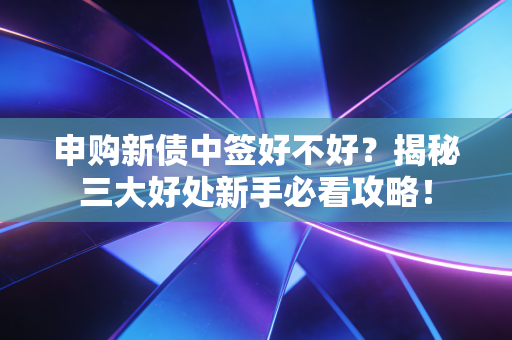 申购新债中签好不好？揭秘三大好处新手必看攻略！