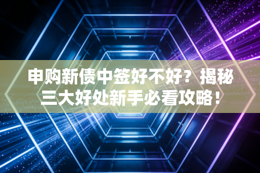 申购新债中签好不好？揭秘三大好处新手必看攻略！