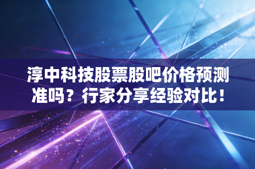 淳中科技股票股吧价格预测准吗?行家分享经验对比!