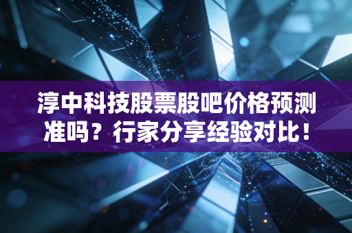 淳中科技股票股吧价格预测准吗？行家分享经验对比！