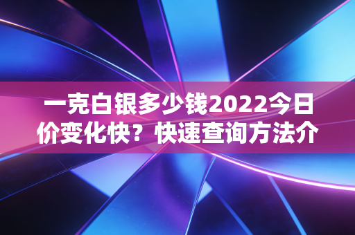 一克白银多少钱2022今日价变化快？快速查询方法介绍！