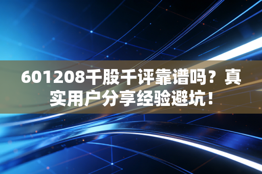 601208千股千评靠谱吗？真实用户分享经验避坑！