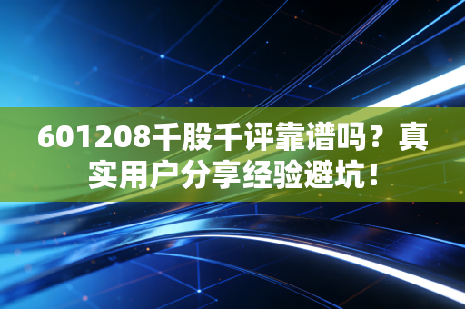 601208千股千评靠谱吗？真实用户分享经验避坑！