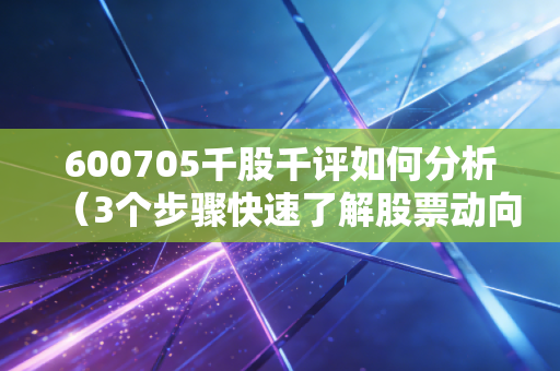 600705千股千评如何分析（3个步骤快速了解股票动向）