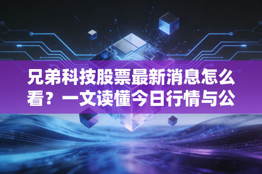 兄弟科技股票最新消息怎么看?一文读懂今日行情与公司动态