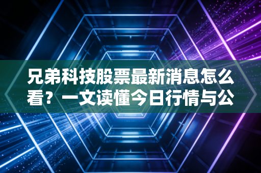 兄弟科技股票最新消息怎么看?一文读懂今日行情与公司动态