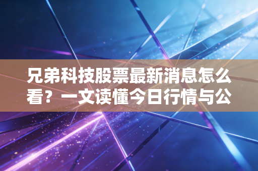 兄弟科技股票最新消息怎么看?一文读懂今日行情与公司动态