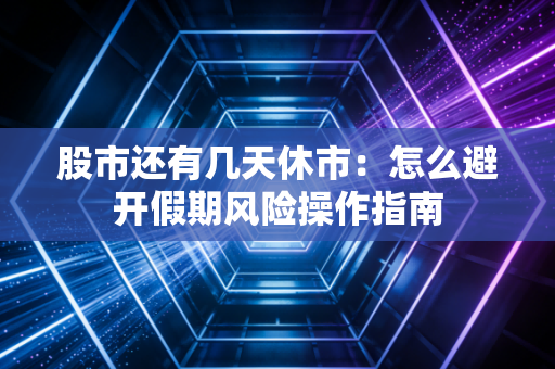 股市还有几天休市:怎么避开假期风险操作指南