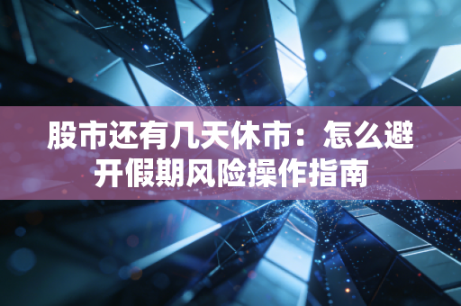 股市还有几天休市:怎么避开假期风险操作指南