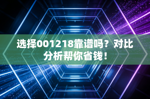 选择001218靠谱吗?对比分析帮你省钱!
