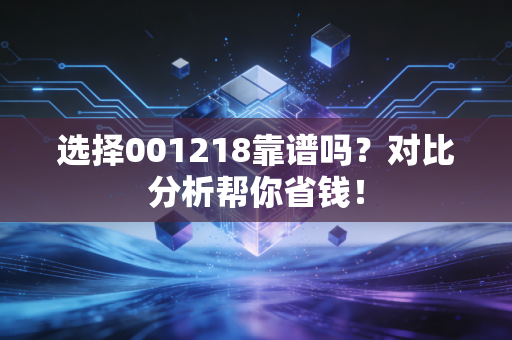 选择001218靠谱吗?对比分析帮你省钱!