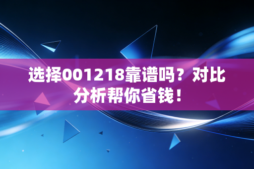 选择001218靠谱吗?对比分析帮你省钱!
