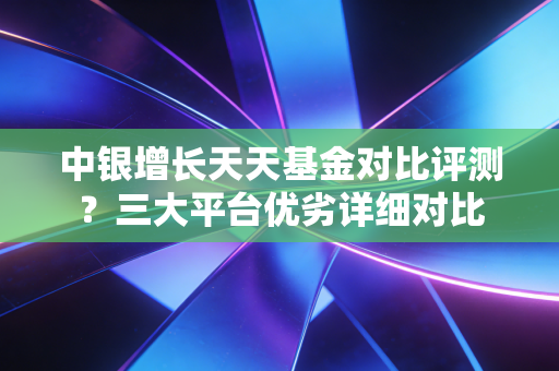 中银增长天天基金对比评测？三大平台优劣详细对比