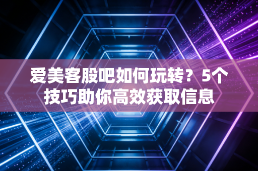 爱美客股吧如何玩转？5个技巧助你高效获取信息